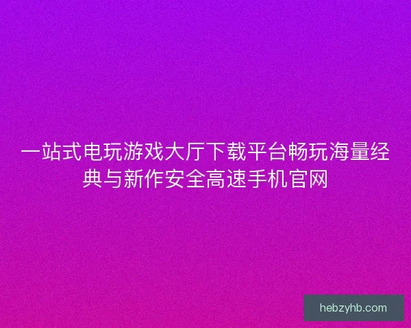 一站式电玩游戏大厅下载平台畅玩海量经典与新作安全高速手机官网