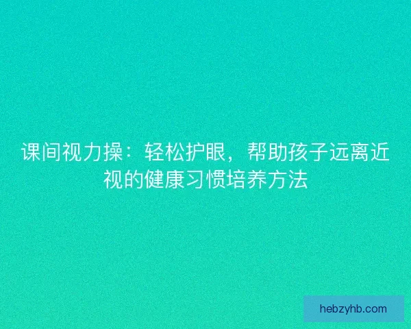 课间视力操：轻松护眼，帮助孩子远离近视的健康习惯培养方法