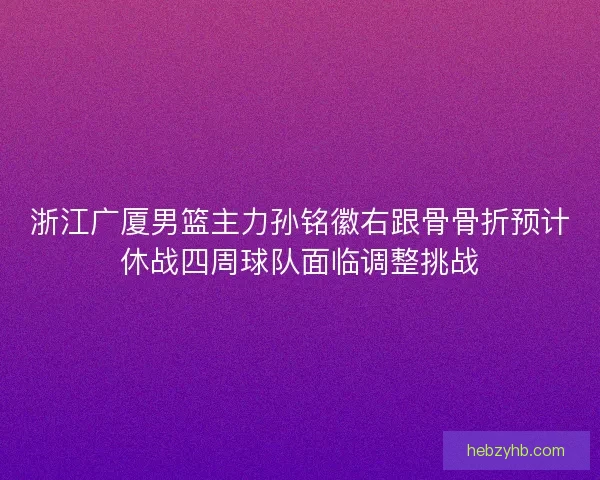 浙江广厦男篮主力孙铭徽右跟骨骨折预计休战四周球队面临调整挑战
