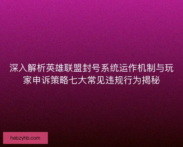 深入解析英雄联盟封号系统运作机制与玩家申诉策略七大常见违规行为揭秘