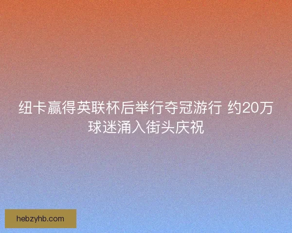 纽卡赢得英联杯后举行夺冠游行 约20万球迷涌入街头庆祝
