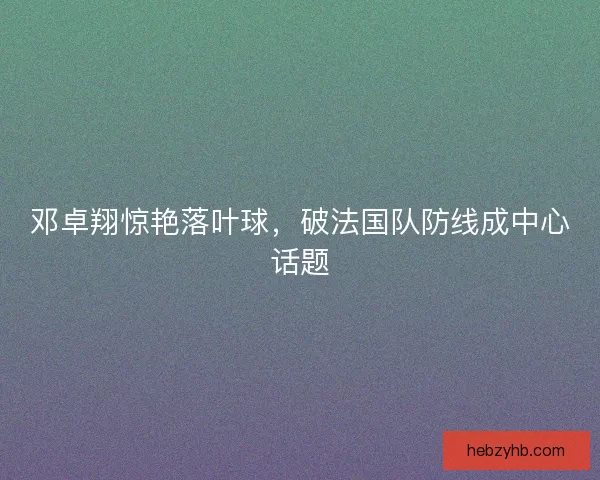 邓卓翔惊艳落叶球，破法国队防线成中心话题
